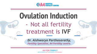 Ovulation Induction
- Not all fertility
treatment is IVF
Dr. Aishwarya Parthasarathy,
Fertility Specialist, A4 Fertility centre.
 