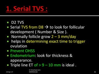 D2 TVS
 Serial TVS from D8  to look for follicular
development ( Number & Size ).
 Normally follicle grow 2 – 3 mm/da...