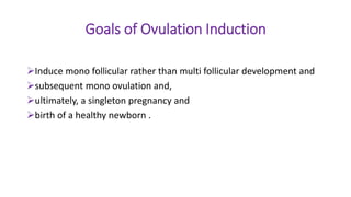 Goals of Ovulation Induction
Induce mono follicular rather than multi follicular development and
subsequent mono ovulation and,
ultimately, a singleton pregnancy and
birth of a healthy newborn .
 