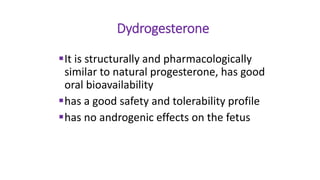 Dydrogesterone
It is structurally and pharmacologically
similar to natural progesterone, has good
oral bioavailability
has a good safety and tolerability profile
has no androgenic effects on the fetus
 