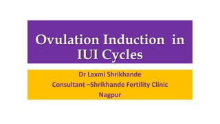 Ovulation Induction in
IUI Cycles
Dr Laxmi Shrikhande
Consultant –Shrikhande Fertility Clinic
Nagpur
 
