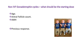 Non IVF Gonadotrophin cycles – what should be the starting dose
Age.
Antral Follicle count.
AMH
Previous response.
 