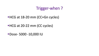 Trigger-when ?
HCG at 18-20 mm (CC+Gn cycles)
HCG at 20-22 mm (CC cycles)
Dose- 5000 -10,000 IU
 