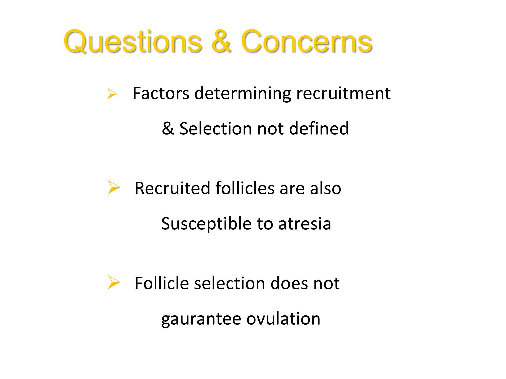 Questions & Concerns
 Factors determining recruitment
& Selection not defined
 Recruited follicles are also
Susceptible to atresia
 Follicle selection does not
gaurantee ovulation
 