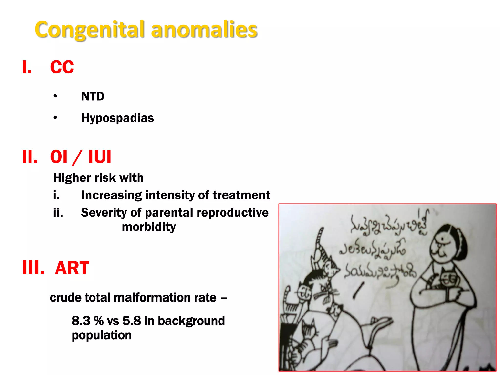 Congenital anomalies
I. CC
• NTD
• Hypospadias
II. OI / IUI
Higher risk with
i. Increasing intensity of treatment
ii. Severity of parental reproductive
morbidity
III. ART
crude total malformation rate –
8.3 % vs 5.8 in background
population
 