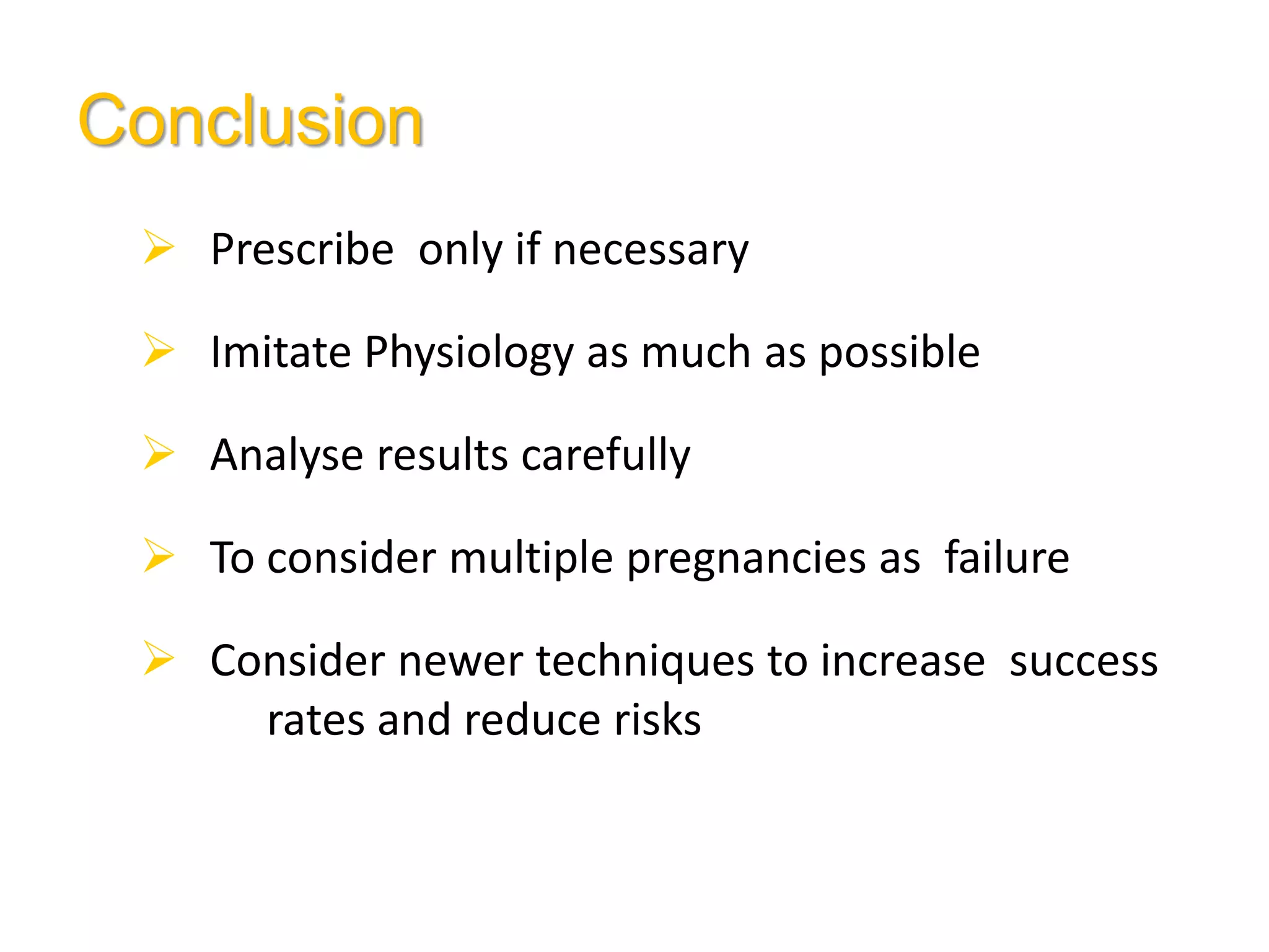 Conclusion
 Prescribe only if necessary
 Imitate Physiology as much as possible
 Analyse results carefully
 To consider multiple pregnancies as failure
 Consider newer techniques to increase success
rates and reduce risks
 