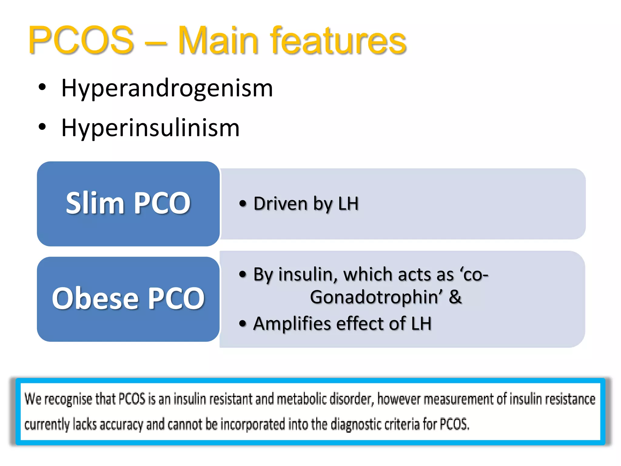 PCOS – Main features
• Hyperandrogenism
• Hyperinsulinism
• Driven by LH
Slim PCO
• By insulin, which acts as ‘co-
Gonadotrophin’ &
• Amplifies effect of LH
Obese PCO
 