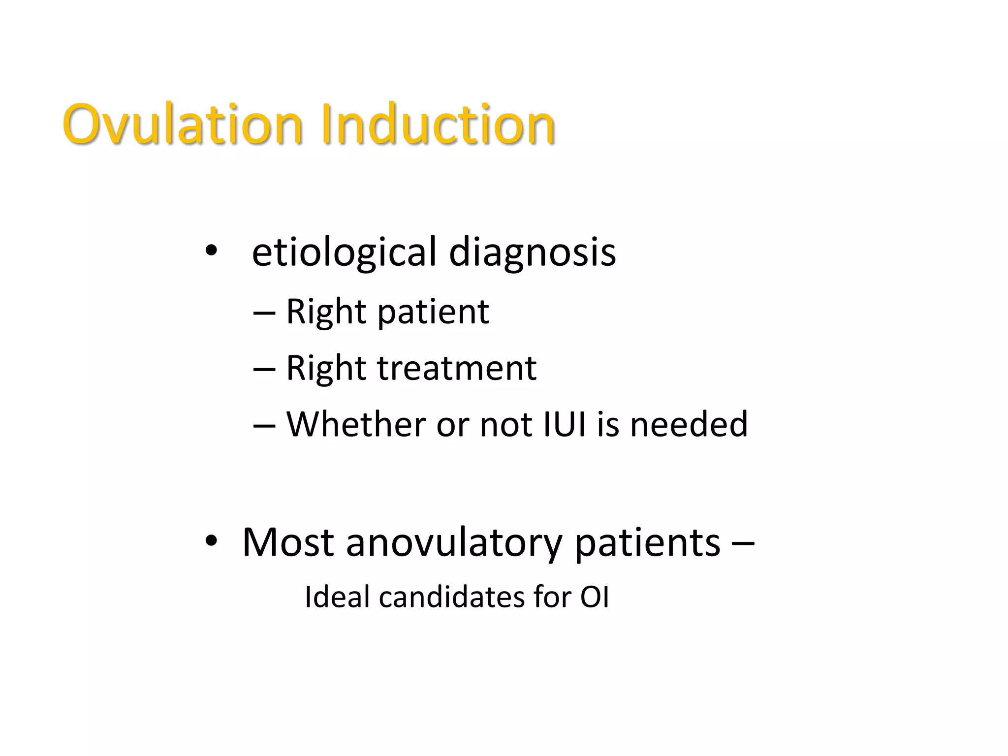 Ovulation Induction
• etiological diagnosis
– Right patient
– Right treatment
– Whether or not IUI is needed
• Most anovulatory patients –
Ideal candidates for OI
 