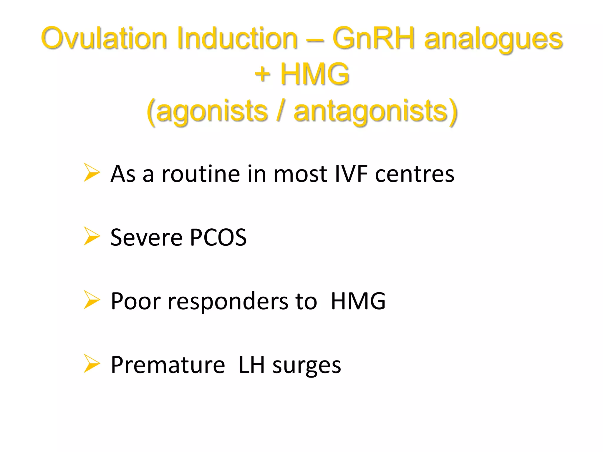Ovulation Induction – GnRH analogues
+ HMG
(agonists / antagonists)
 As a routine in most IVF centres
 Severe PCOS
 Poor responders to HMG
 Premature LH surges
 