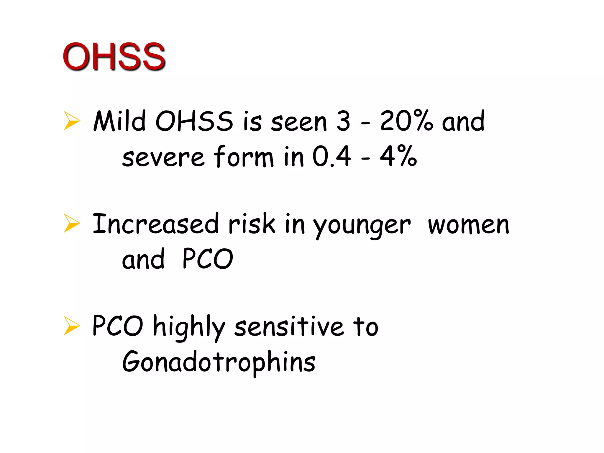  Mild OHSS is seen 3 - 20% and
severe form in 0.4 - 4%
 Increased risk in younger women
and PCO
 PCO highly sensitive to
Gonadotrophins
OHSS
 