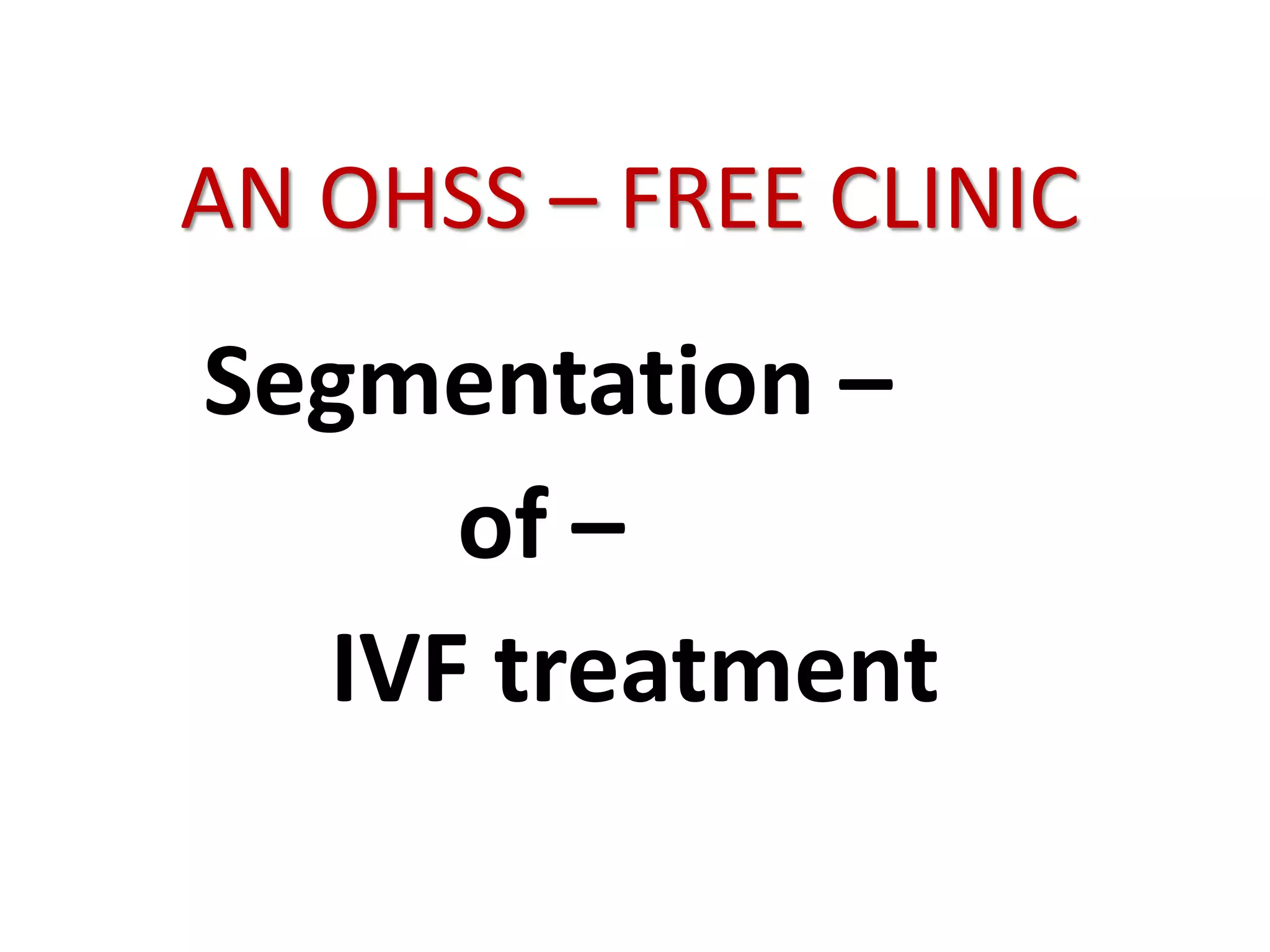 AN OHSS – FREE CLINIC
Segmentation –
of –
IVF treatment
 