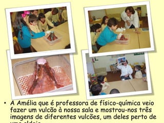 • A Amélia que é professora de físico-química veio
fazer um vulcão à nossa sala e mostrou-nos três
imagens de diferentes vulcões, um deles perto de
 
