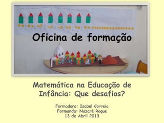 Oficina de formação
Matemática na Educação de
Infância: Que desafios?
Formadora: Isabel Correia
Formanda: Nazaré Roque
13 de Abril 2013
 