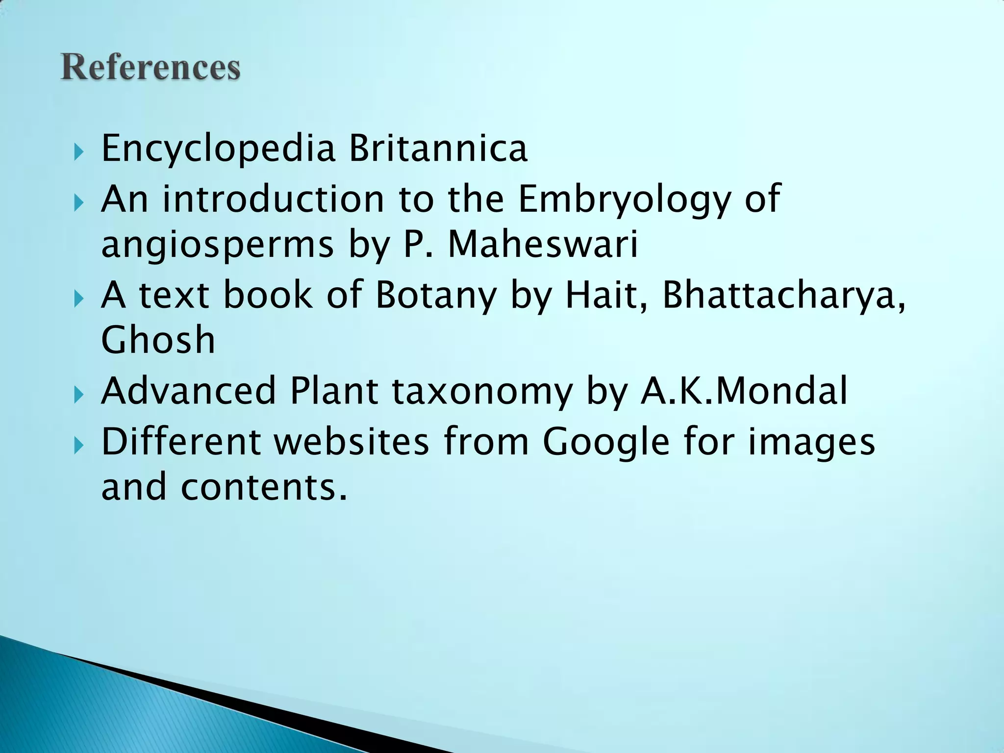  Encyclopedia Britannica
 An introduction to the Embryology of
angiosperms by P. Maheswari
 A text book of Botany by Hait, Bhattacharya,
Ghosh
 Advanced Plant taxonomy by A.K.Mondal
 Different websites from Google for images
and contents.
 