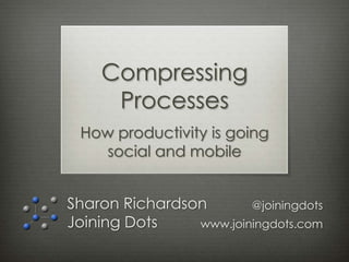 Compressing
     Processes
 How productivity is going
    social and mobile


Sharon Richardson       @joiningdots
Joining Dots    www.joiningdots.com
 