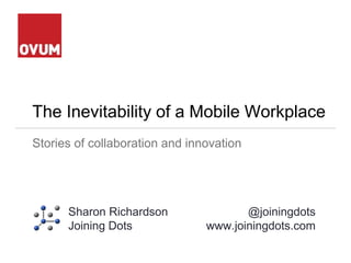 The Inevitability of a Mobile Workplace
Stories of collaboration and innovation
Sharon Richardson
Joining Dots
@joiningdots
www.joiningdots.com
 
