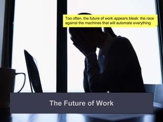 The Future of Work
Too often, the future of work appears bleak: the race
against the machines that will automate everything
 