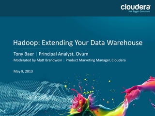 1
Hadoop: Extending Your Data Warehouse
Tony Baer | Principal Analyst, Ovum
Moderated by Matt Brandwein | Product Marketing Manager, Cloudera
May 9, 2013
 