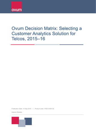 Publication Date: 10 Sep 2015 | Product code: IT0012-000135
Adaora Okeleke
Ovum Decision Matrix: Selecting a
Customer Analytics Solution for
Telcos, 2015–16
 