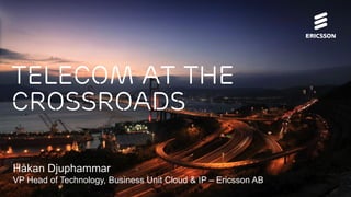 Telecom at the
Crossroads
Håkan Djuphammar
VP Head of Technology, Business Unit Cloud & IP – Ericsson AB
 