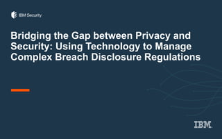 Bridging the Gap between Privacy and
Security: Using Technology to Manage
Complex Breach Disclosure Regulations
 