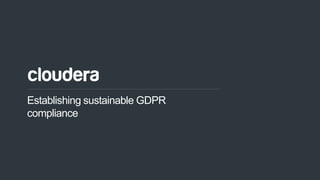 1© Cloudera, Inc. All rights reserved.
Establishing sustainable GDPR
compliance
 