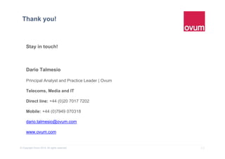 22© Copyright Ovum 2015. All rights reserved.
Thank you!
Stay in touch!
Dario Talmesio
Principal Analyst and Practice Leader | Ovum
Telecoms, Media and IT
Direct line: +44 (0)20 7017 7202
Mobile: +44 (0)7949 070318
dario.talmesio@ovum.com
www.ovum.com
 