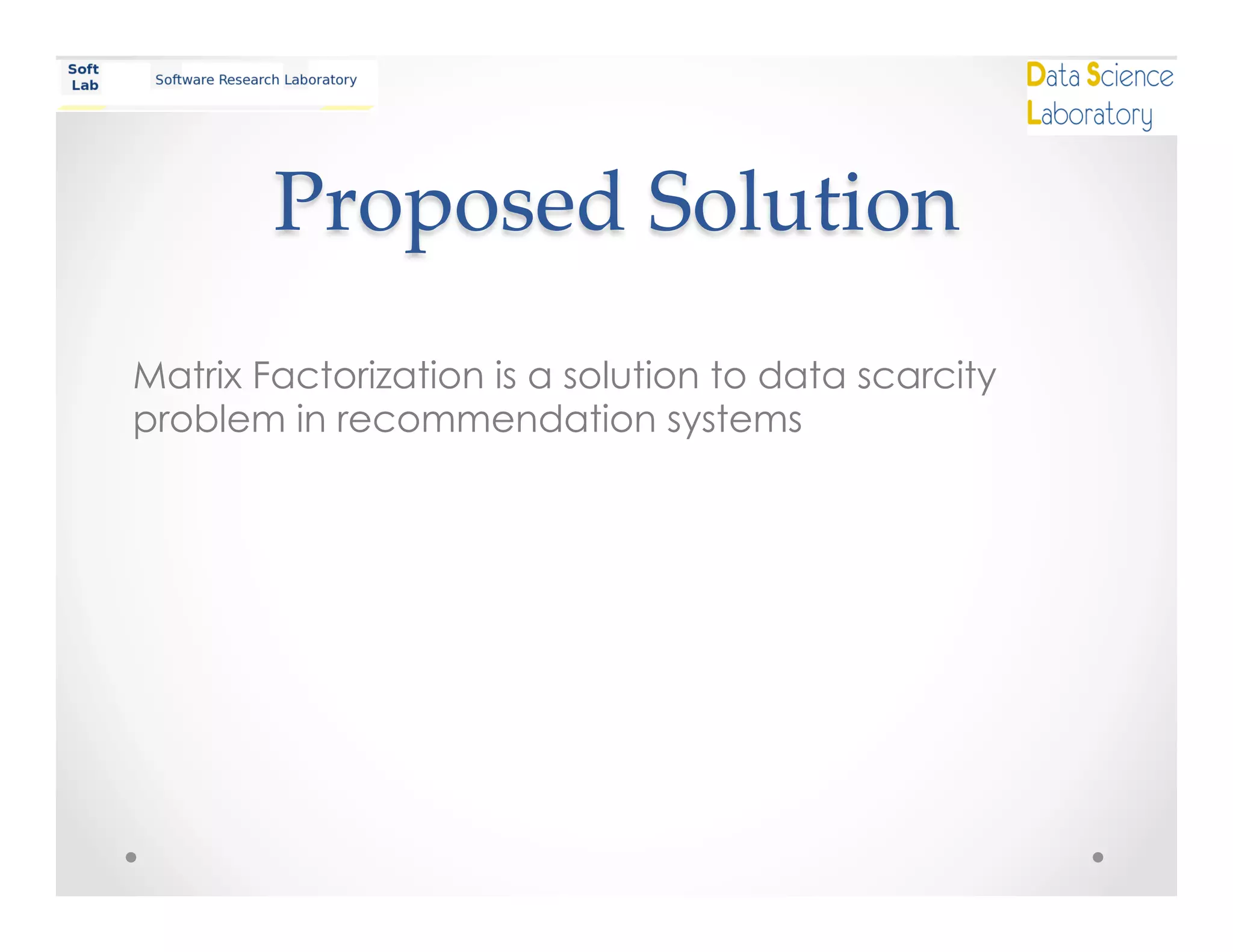 Proposed  Solution	
Matrix Factorization is a solution to data scarcity
problem in recommendation systems
 