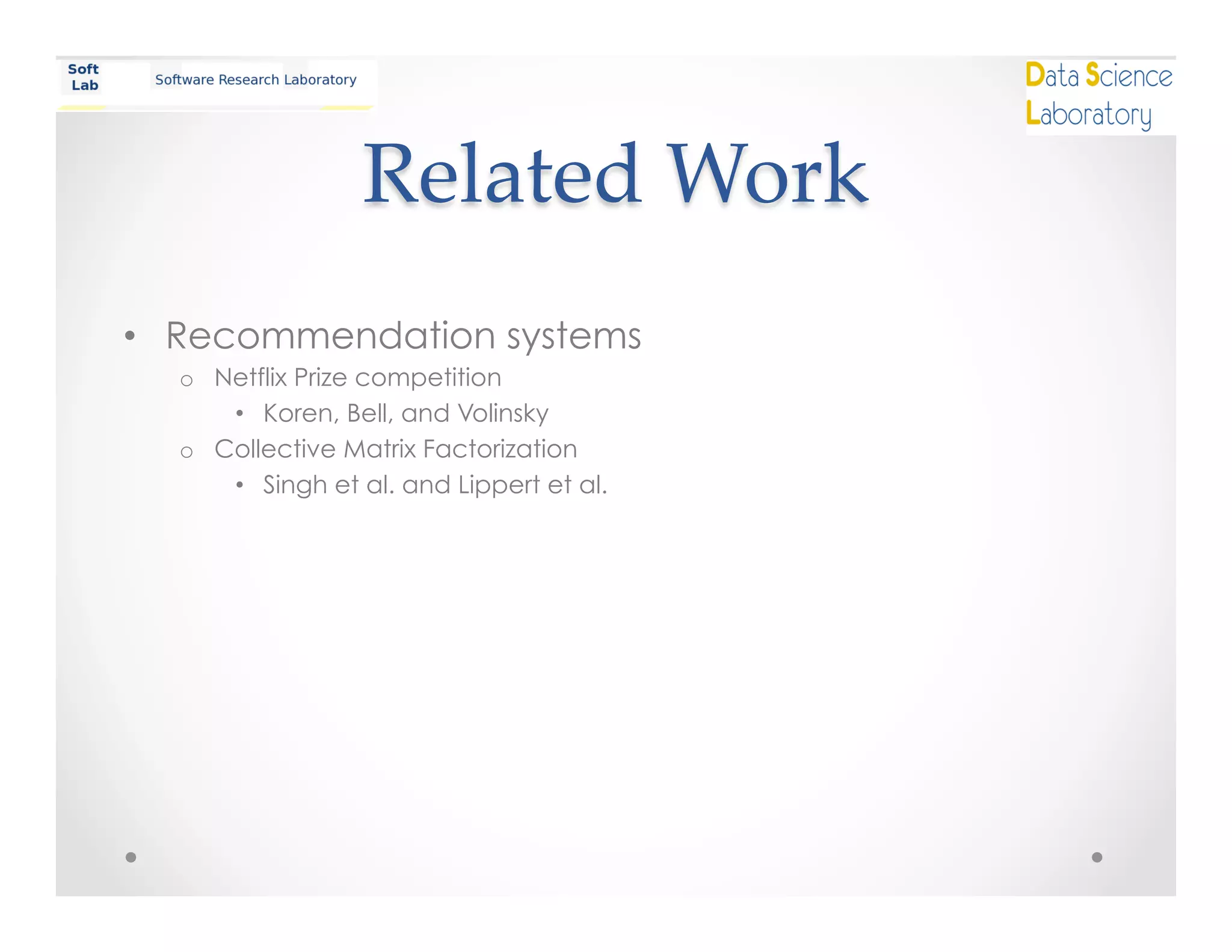 Related  Work	
•  Recommendation systems
o  Netflix Prize competition
•  Koren, Bell, and Volinsky
o  Collective Matrix Factorization
•  Singh et al. and Lippert et al.
 