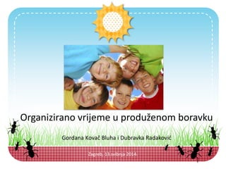 Zagreb, 13.svibnja 2014.
Organizirano vrijeme u produženom boravku
Gordana Kovač Bluha i Dubravka Radaković
 