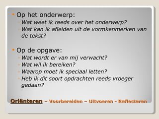 ëԳٱ   – Voorbereiden – Uitvoeren - Reflecteren Op het onderwerp: Wat weet ik reeds over het onderwerp? Wat kan ik afleiden uit de vormkenmerken van de tekst? Op de opgave: Wat wordt er van mij verwacht? Wat wil ik bereiken? Waarop moet ik speciaal letten? Heb ik dit soort opdrachten reeds vroeger gedaan? 