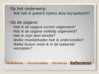 ëԳٱ  – Voorbereiden – Uitvoeren -  Reflecteren Op het onderwerp: Wat heb ik geleerd tijdens deze les/opdracht? Op de opgave: Heb ik de opgave correct uitgevoerd? Heb ik de opgave volledig uitgevoerd?  Heb ik mijn doel bereikt? Welke moeilijkheden heb ik ondervonden? Welke fouten moet ik in de toekomst vermijden? 