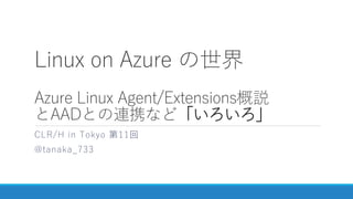 Linux on Azure の世界
Azure Linux Agent/Extensions概説
とAADとの連携など「いろいろ」
CLR/H in Tokyo 第11回
@tanaka_733
 