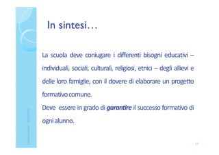 In sintesi…
13
La scuola deve coniugare i differenti bisogni educativi –
individuali, sociali, culturali, religiosi, etnici – degli allievi e
delle loro famiglie, con il dovere di elaborare un progetto
formativocomune.
Deve essere in grado di garantire il successo formativo di
ognialunno.
ClaudiaNosenghi-USRLIGURIA
 
