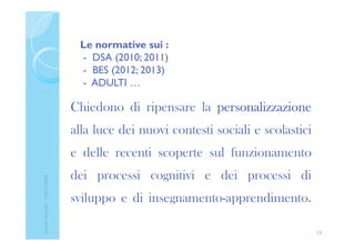 Le normative sui :
- DSA (2010; 2011)
- BES (2012; 2013)
- ADULTI …
Chiedono di ripensare la personalizzazionepersonalizzazionepersonalizzazionepersonalizzazione
alla luce dei nuovi contesti sociali e scolastici
e delle recenti scoperte sul funzionamento
dei processi cognitivi e dei processi di
sviluppo e di insegnamento-apprendimento.
23
ClaudiaNosenghi-USRLIGURIA
 