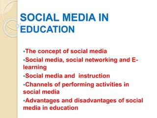 SOCIAL MEDIA IN
EDUCATION
The concept of social media
Social media, social networking and E-
learning
Social media and instruction
Channels of performing activities in
social media
Advantages and disadvantages of social
media in education
 