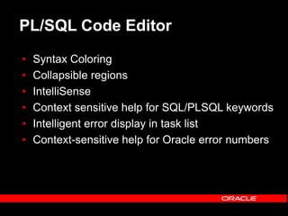PL/SQL Code Editor
• Syntax Coloring
• Collapsible regions
• IntelliSense
• Context sensitive help for SQL/PLSQL keywords
• Intelligent error display in task list
• Context-sensitive help for Oracle error numbers
 