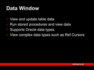 Data Window
• View and update table data
• Run stored procedures and view data
• Supports Oracle data types
• View complex data types such as Ref Cursors
 