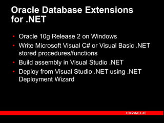 Oracle Database Extensions
for .NET
• Oracle 10g Release 2 on Windows
• Write Microsoft Visual C# or Visual Basic .NET
stored procedures/functions
• Build assembly in Visual Studio .NET
• Deploy from Visual Studio .NET using .NET
Deployment Wizard
 
