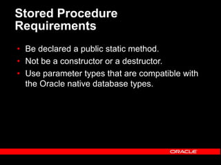 Stored Procedure
Requirements
• Be declared a public static method.
• Not be a constructor or a destructor.
• Use parameter types that are compatible with
the Oracle native database types.
 