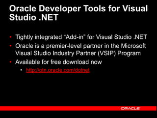 Oracle Developer Tools for Visual
Studio .NET
• Tightly integrated “Add-in” for Visual Studio .NET
• Oracle is a premier-level partner in the Microsoft
Visual Studio Industry Partner (VSIP) Program
• Available for free download now
• http://otn.oracle.com/dotnet
 