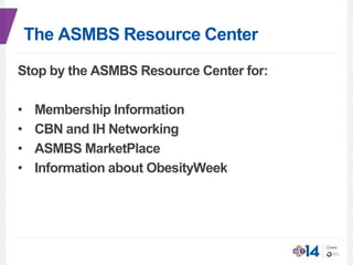 The ASMBS Resource Center
Stop by the ASMBS Resource Center for:
• Membership Information
• CBN and IH Networking
• ASMBS MarketPlace
• Information about ObesityWeek
 