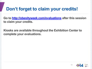 Don’t forget to claim your credits!
Go to http://obesityweek.com/evaluations after this session
to claim your credits.
Kiosks are available throughout the Exhibition Center to
complete your evaluations.
12
 