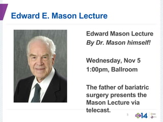 Edward E. Mason Lecture
Edward Mason Lecture
By Dr. Mason himself!
Wednesday, Nov 5
1:00pm, Ballroom
The father of bariatric
surgery presents the
Mason Lecture via
telecast.
3
 