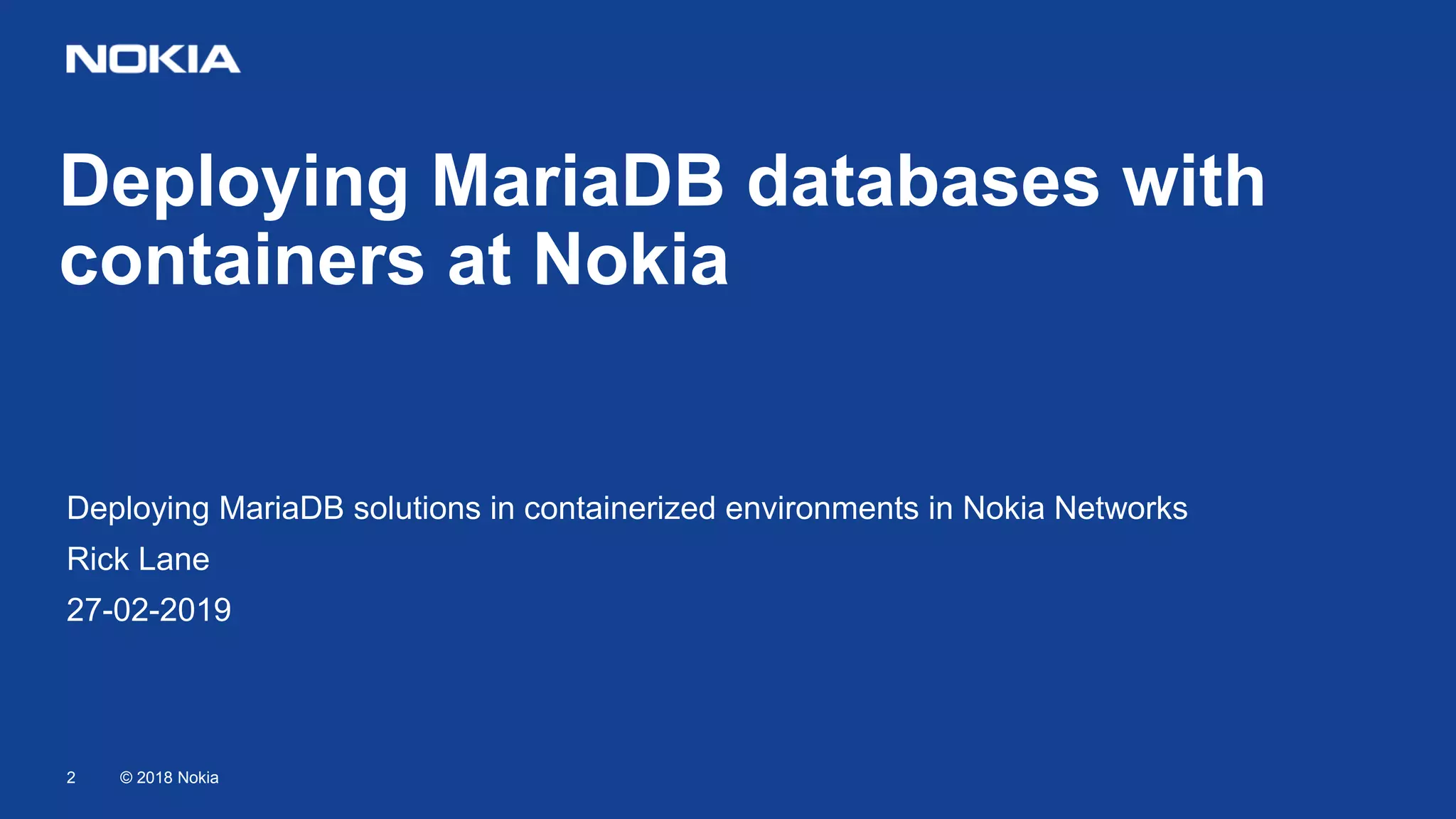 © 2018 Nokia2 Deploying MariaDB databases with containers at Nokia Deploying MariaDB solutions in containerized environments in Nokia Networks Rick Lane 27-02-2019 
