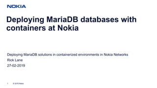 © 2018 Nokia1
Deploying MariaDB databases with
containers at Nokia
Deploying MariaDB solutions in containerized environments in Nokia Networks
Rick Lane
27-02-2019
 