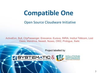Compatible One
                Open Source Cloudware Initiative



ActiveEon, Bull, CityPassenger, Enovance, Eureva, INRIA, Institut Télécom, Lost
            Oasis, Mandriva, Nexedi, Nuxeo, OW2, Prologue, Xwiki


                                   Project labelled by


                                         &

                                                                                  N
 