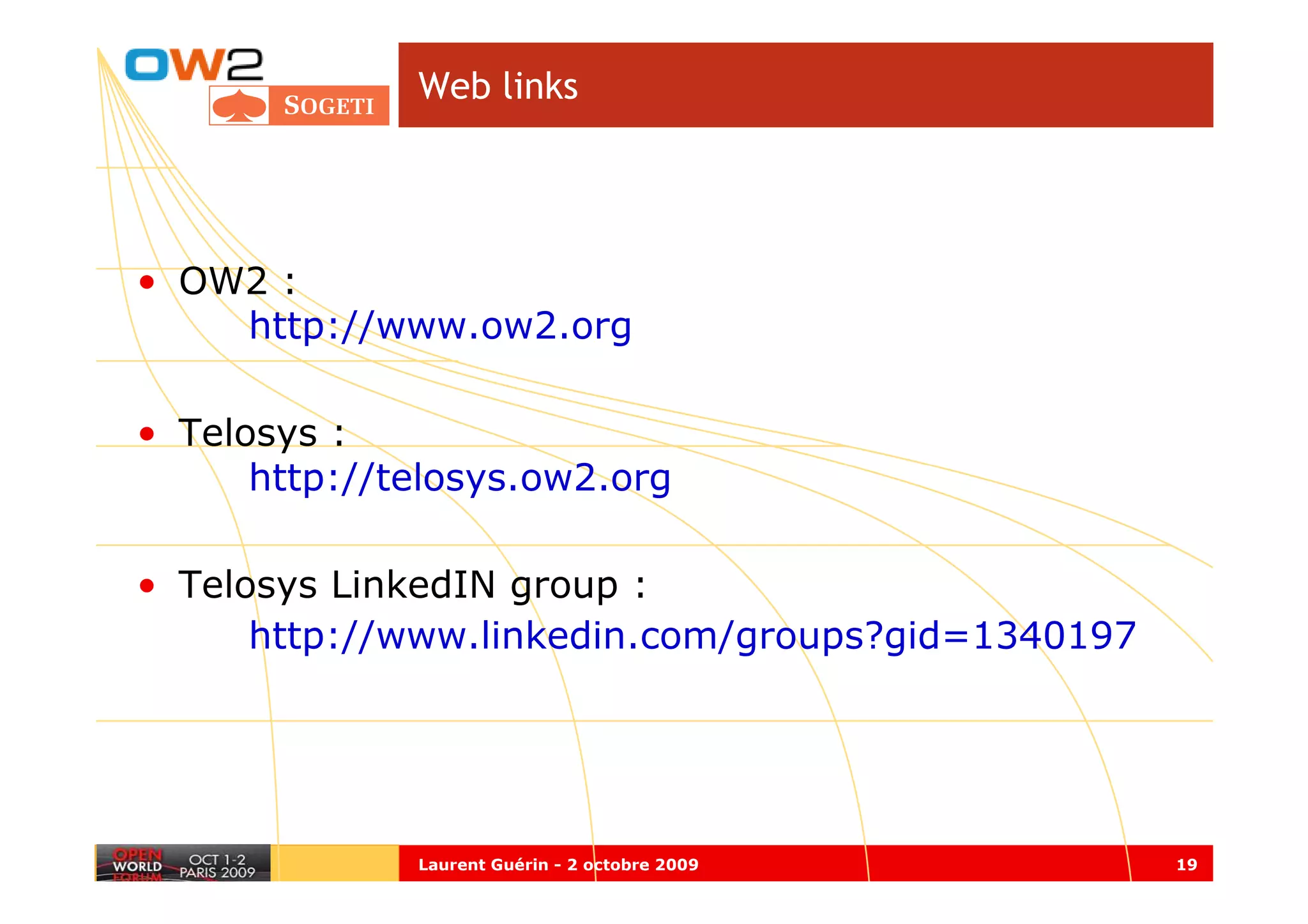 Web links




• OW2 :
    http://www.ow2.org

• Telosys :
      http://telosys.ow2.org

• Telosys LinkedIN group :
      http://www.linkedin.com/groups?gid=1340197




              Laurent Guérin - 2 octobre 2009      19
 