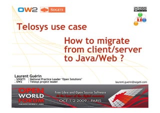 Telosys use case
                                       How to migrate
                                       from client/server
                                       to Java/Web ?
Laurent Guérin
. SOGETI   : National Practice Leader "Open Solutions"
. OW2      : Telosys project leader                      laurent.guerin@sogeti.com
 