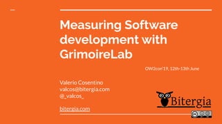 Measuring Software
development with
GrimoireLab
Valerio Cosentino
valcos@bitergia.com
@_valcos_
bitergia.com
OW2con’19, 12th-13th June
 